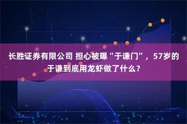 长胜证券有限公司 担心被曝“于谦门”，57岁的于谦到底用龙虾做了什么？