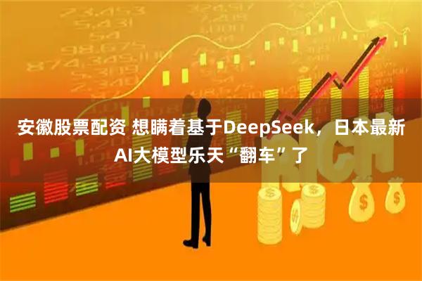 安徽股票配资 想瞒着基于DeepSeek，日本最新AI大模型乐天“翻车”了