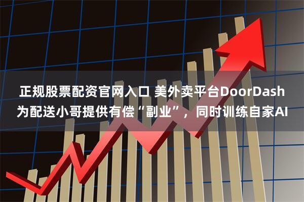 正规股票配资官网入口 美外卖平台DoorDash为配送小哥提供有偿“副业”，同时训练自家AI