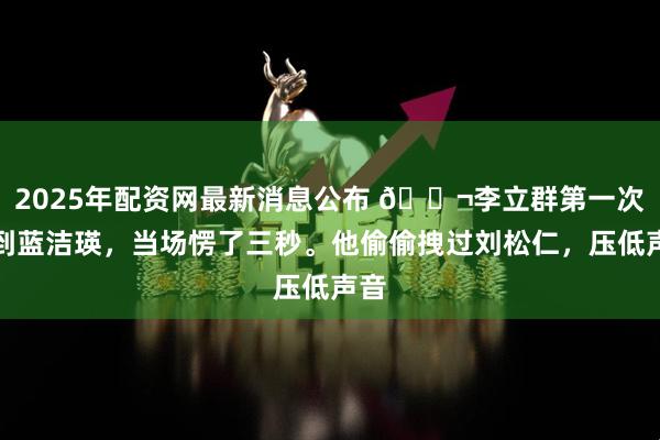 2025年配资网最新消息公布 🌬李立群第一次见到蓝洁瑛，当场愣了三秒。他偷偷拽过刘松仁，压低声音