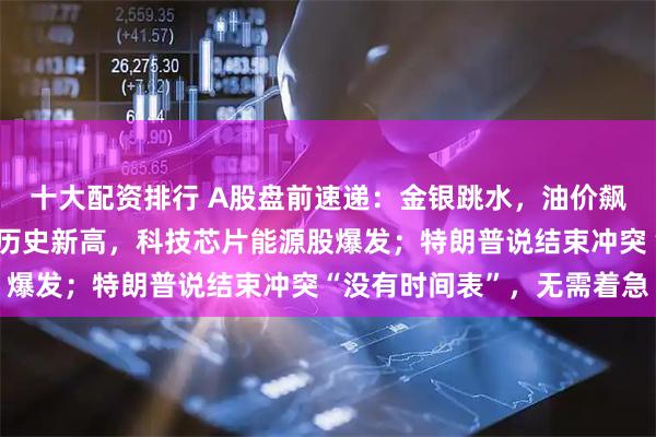 十大配资排行 A股盘前速递：金银跳水，油价飙升；美股两大指数涨出历史新高，科技芯片能源股爆发；特朗普说结束冲突“没有时间表”，无需着急