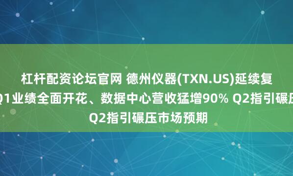 杠杆配资论坛官网 德州仪器(TXN.US)延续复苏行情！Q1业绩全面开花、数据中心营收猛增90% Q2指引碾压市场预期