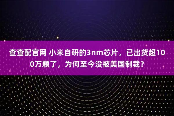 查查配官网 小米自研的3nm芯片，已出货超100万颗了，为何至今没被美国制裁？