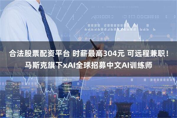 合法股票配资平台 时薪最高304元 可远程兼职！马斯克旗下xAI全球招募中文AI训练师