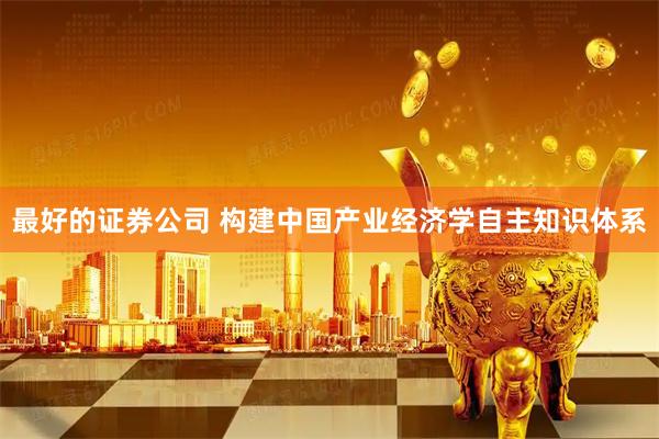 最好的证券公司 构建中国产业经济学自主知识体系