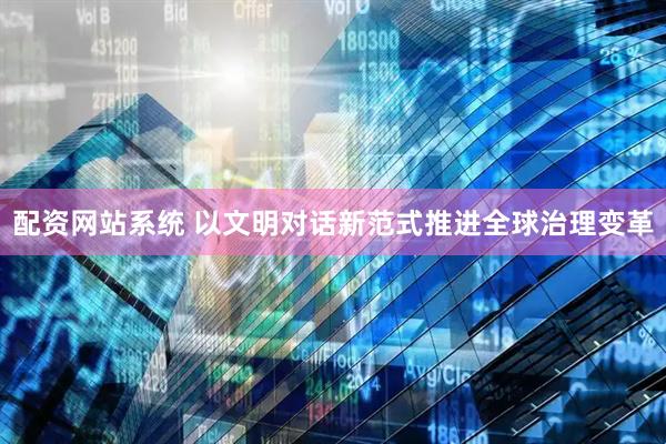 配资网站系统 以文明对话新范式推进全球治理变革