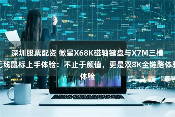 深圳股票配资 微星X68K磁轴键盘与X7M三模无线鼠标上手体验：不止于颜值，更是双8K全链路体验