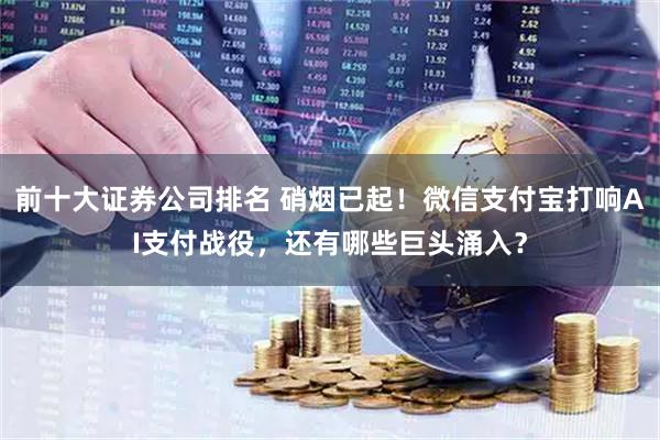 前十大证券公司排名 硝烟已起！微信支付宝打响AI支付战役，还有哪些巨头涌入？