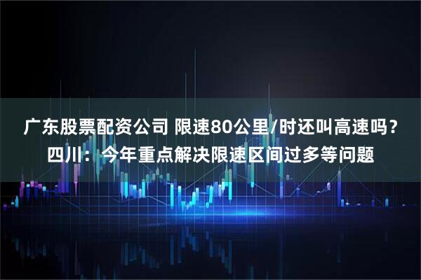 广东股票配资公司 限速80公里/时还叫高速吗？四川：今年重点解决限速区间过多等问题