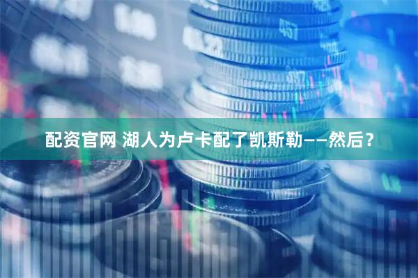 配资官网 湖人为卢卡配了凯斯勒——然后？