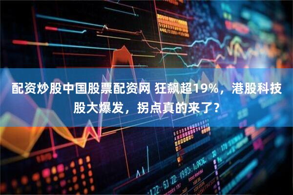 配资炒股中国股票配资网 狂飙超19%，港股科技股大爆发，拐点真的来了？