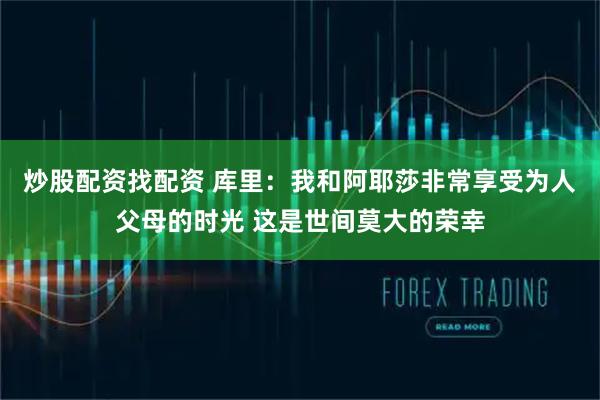 炒股配资找配资 库里：我和阿耶莎非常享受为人父母的时光 这是世间莫大的荣幸
