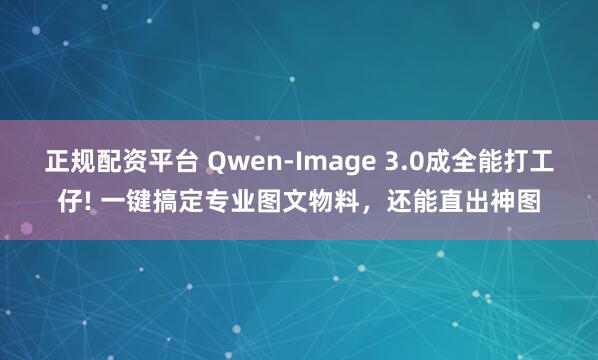 正规配资平台 Qwen-Image 3.0成全能打工仔! 一键搞定专业图文物料，还能直出神图