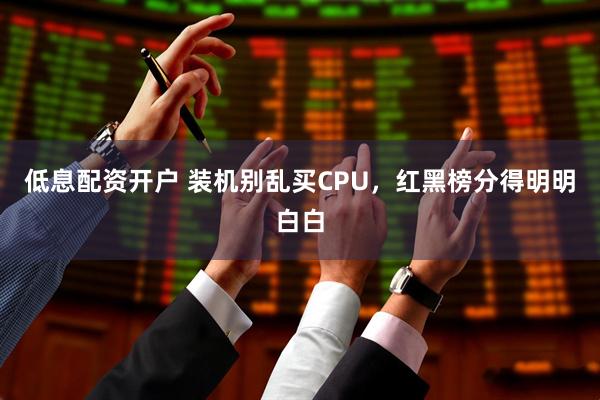 低息配资开户 装机别乱买CPU，红黑榜分得明明白白