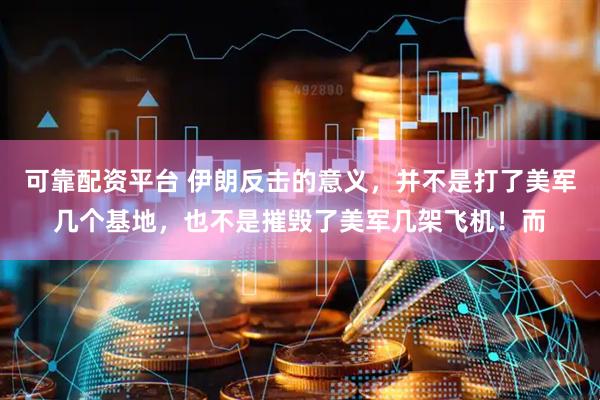 可靠配资平台 伊朗反击的意义，并不是打了美军几个基地，也不是摧毁了美军几架飞机！而