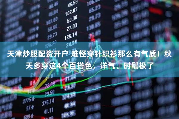 天津炒股配资开户 难怪穿针织衫那么有气质！秋天多穿这4个百搭色，洋气、时髦极了