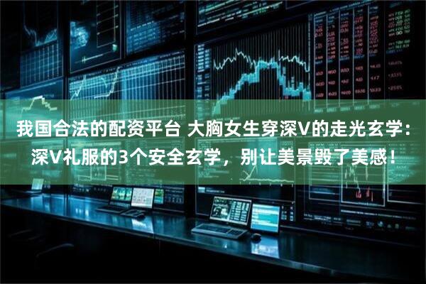 我国合法的配资平台 大胸女生穿深V的走光玄学：深V礼服的3个安全玄学，别让美景毁了美感！