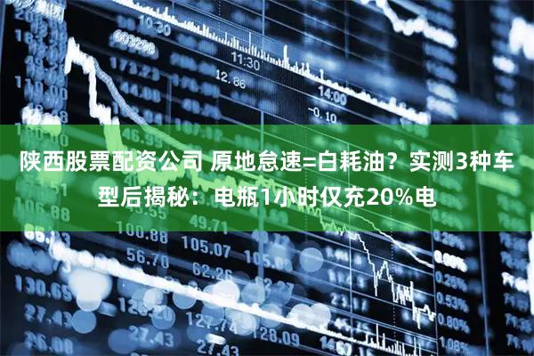 陕西股票配资公司 原地怠速=白耗油？实测3种车型后揭秘：电瓶1小时仅充20%电