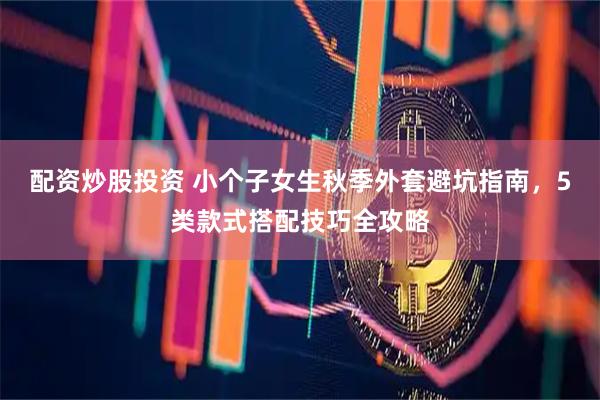 配资炒股投资 小个子女生秋季外套避坑指南，5类款式搭配技巧全攻略