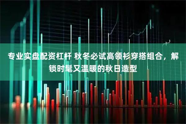 专业实盘配资杠杆 秋冬必试高领衫穿搭组合，解锁时髦又温暖的秋日造型